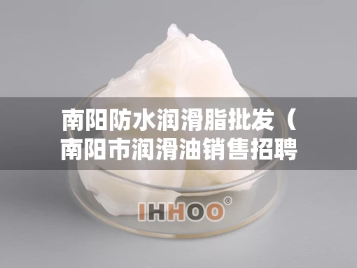 南阳防水润滑脂批发（南阳市润滑油销售招聘信息）