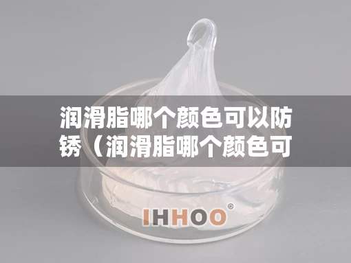 润滑脂哪个颜色可以防锈（润滑脂哪个颜色可以防锈处理）