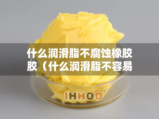 什么润滑脂不腐蚀橡胶胶（什么润滑脂不容易粘灰）