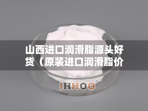 山西进口润滑脂源头好货（原装进口润滑脂价格）