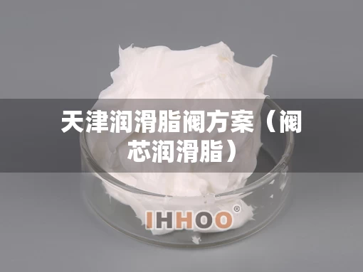 天津润滑脂阀方案（阀芯润滑脂）