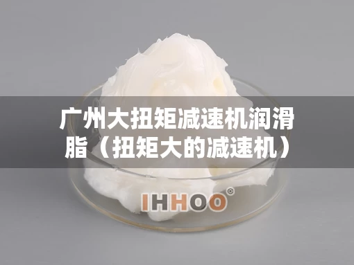 广州大扭矩减速机润滑脂（扭矩大的减速机）