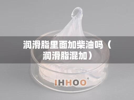 润滑脂里面加柴油吗（润滑脂混加）