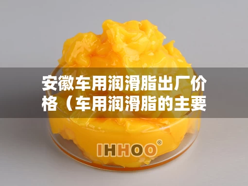安徽车用润滑脂出厂价格（车用润滑脂的主要组成）