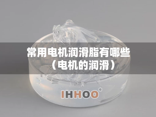 常用电机润滑脂有哪些（电机的润滑）