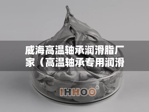 威海高温轴承润滑脂厂家（高温轴承专用润滑脂）