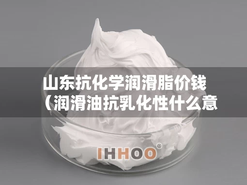 山东抗化学润滑脂价钱（润滑油抗乳化性什么意思）