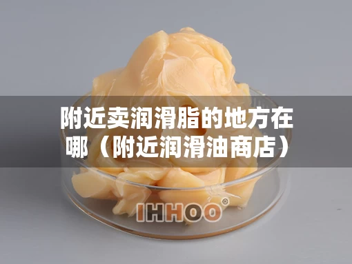 附近卖润滑脂的地方在哪（附近润滑油商店）