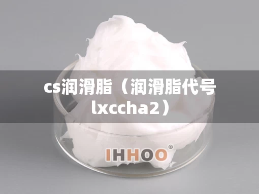 cs润滑脂（润滑脂代号lxccha2）