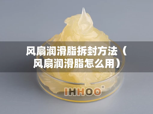 风扇润滑脂拆封方法（风扇润滑脂怎么用）