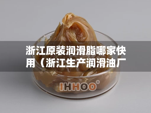 浙江原装润滑脂哪家快用（浙江生产润滑油厂家有哪些）