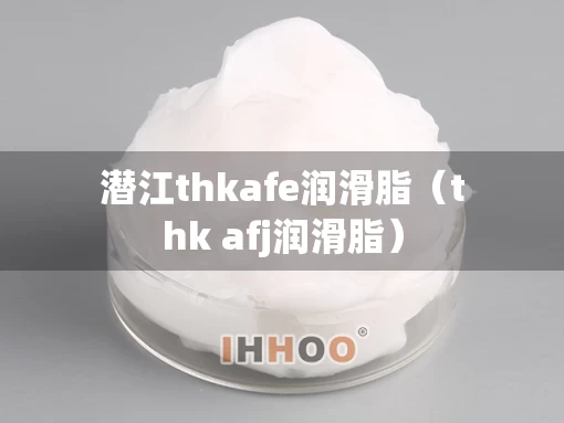 潜江thkafe润滑脂（thk afj润滑脂）