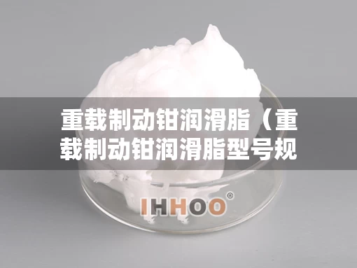 重载制动钳润滑脂（重载制动钳润滑脂型号规格）