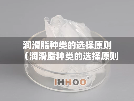 润滑脂种类的选择原则（润滑脂种类的选择原则是什么）
