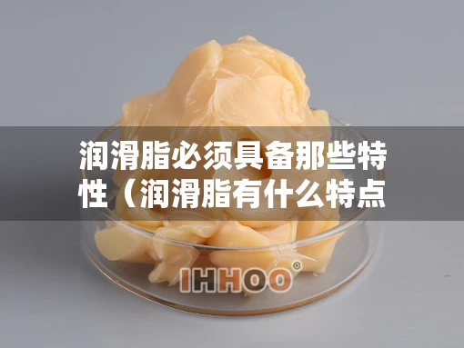润滑脂必须具备那些特性（润滑脂有什么特点）