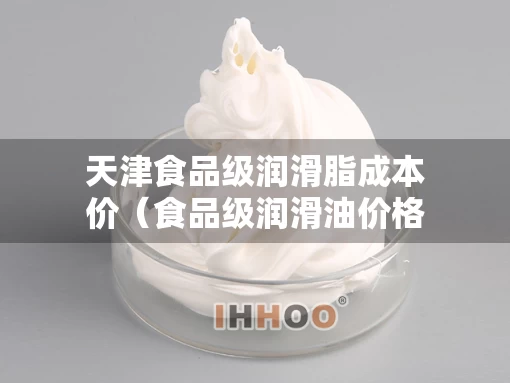 天津食品级润滑脂成本价（食品级润滑油价格）