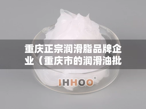 重庆正宗润滑脂品牌企业（重庆市的润滑油批发市场在哪里?）