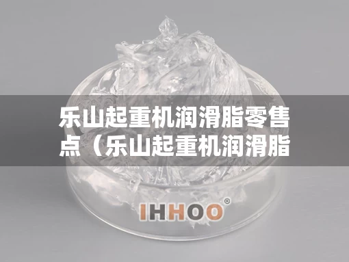 乐山起重机润滑脂零售点（乐山起重机润滑脂零售点在哪里）