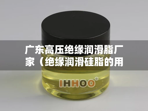 广东高压绝缘润滑脂厂家（绝缘润滑硅脂的用处）