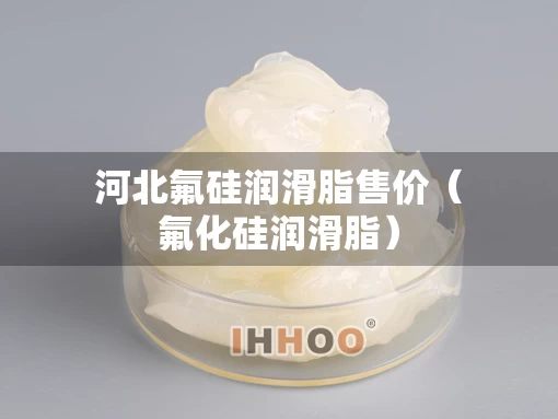 河北氟硅润滑脂售价（氟化硅润滑脂）