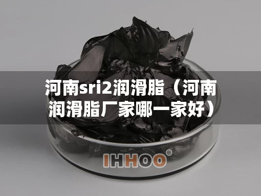 河南sri2润滑脂（河南润滑脂厂家哪一家好）
