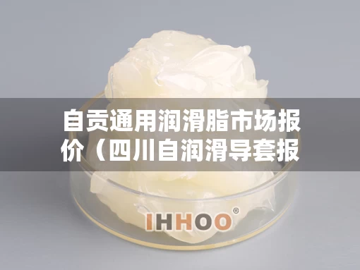 自贡通用润滑脂市场报价（四川自润滑导套报价）